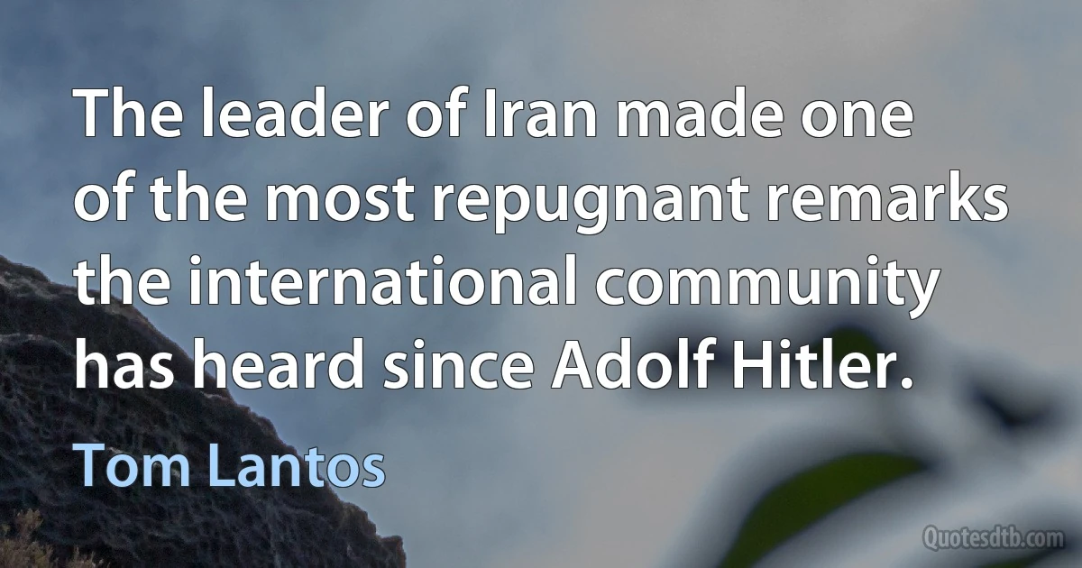 The leader of Iran made one of the most repugnant remarks the international community has heard since Adolf Hitler. (Tom Lantos)