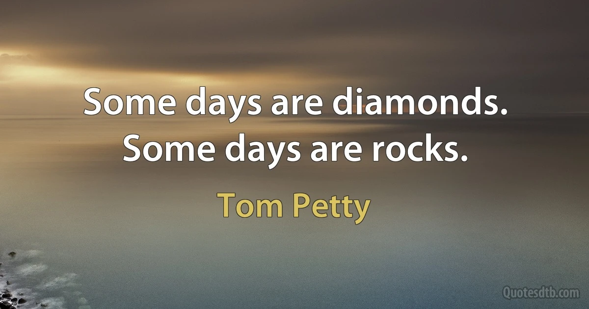 Some days are diamonds.
Some days are rocks. (Tom Petty)