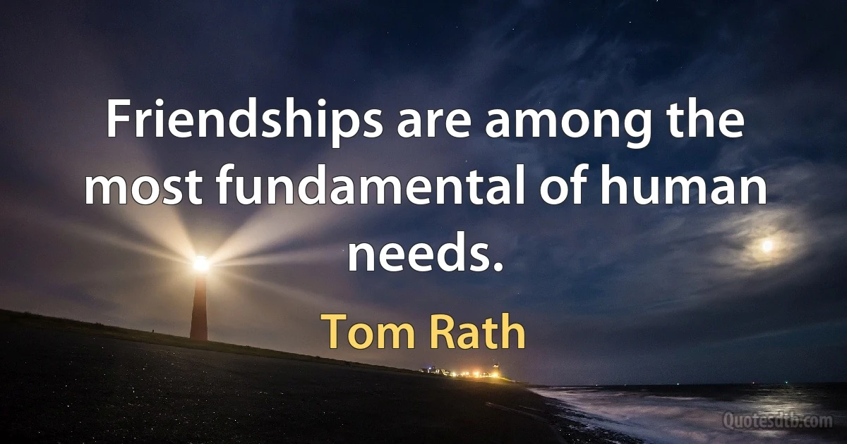 Friendships are among the most fundamental of human needs. (Tom Rath)