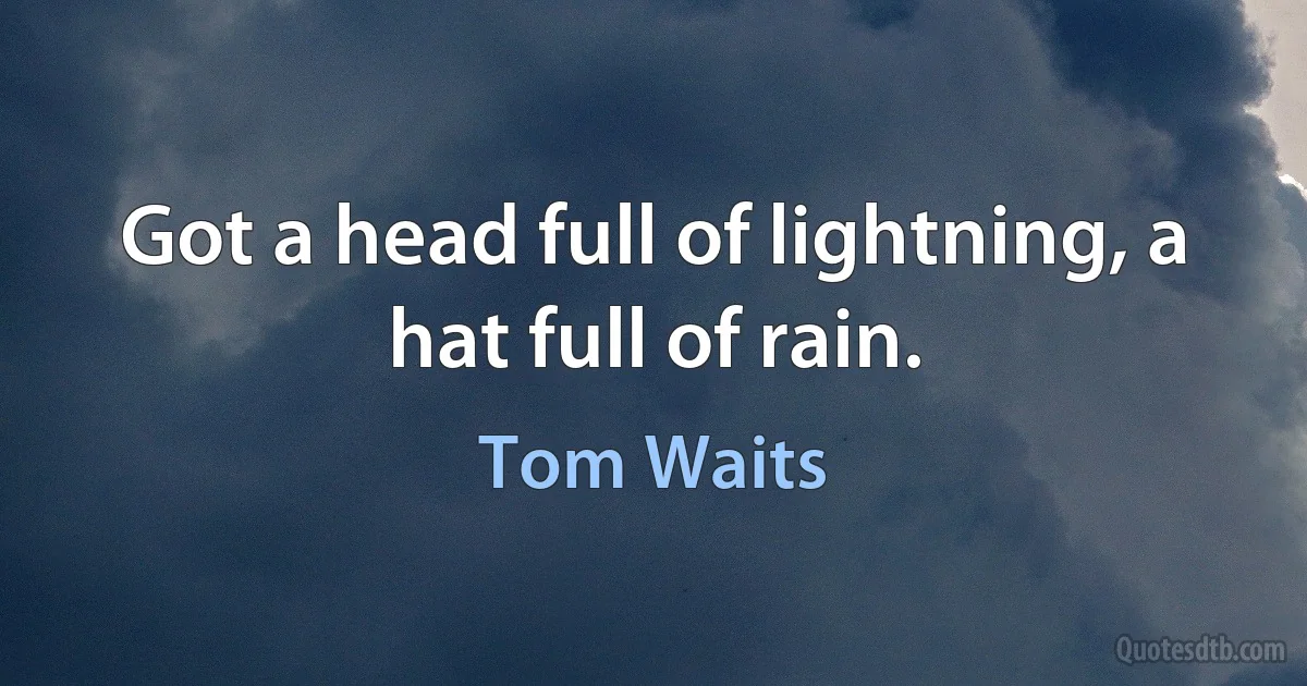 Got a head full of lightning, a hat full of rain. (Tom Waits)