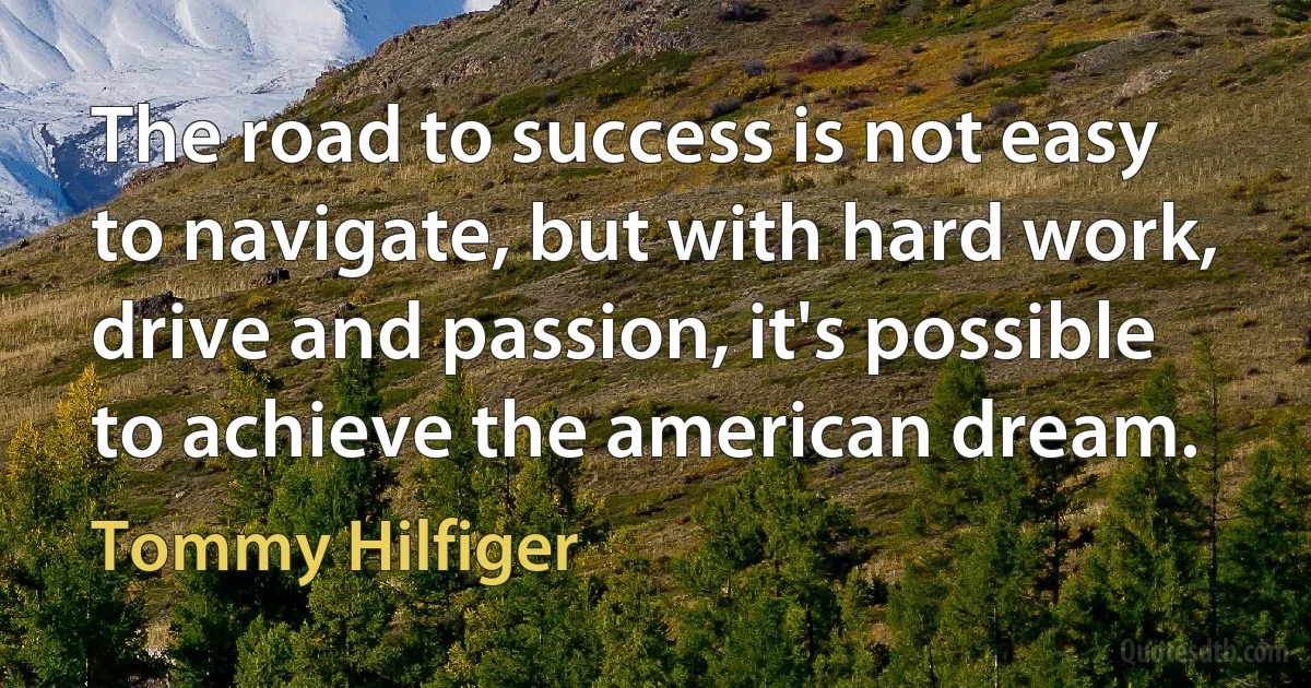 The road to success is not easy to navigate, but with hard work, drive and passion, it's possible to achieve the american dream. (Tommy Hilfiger)