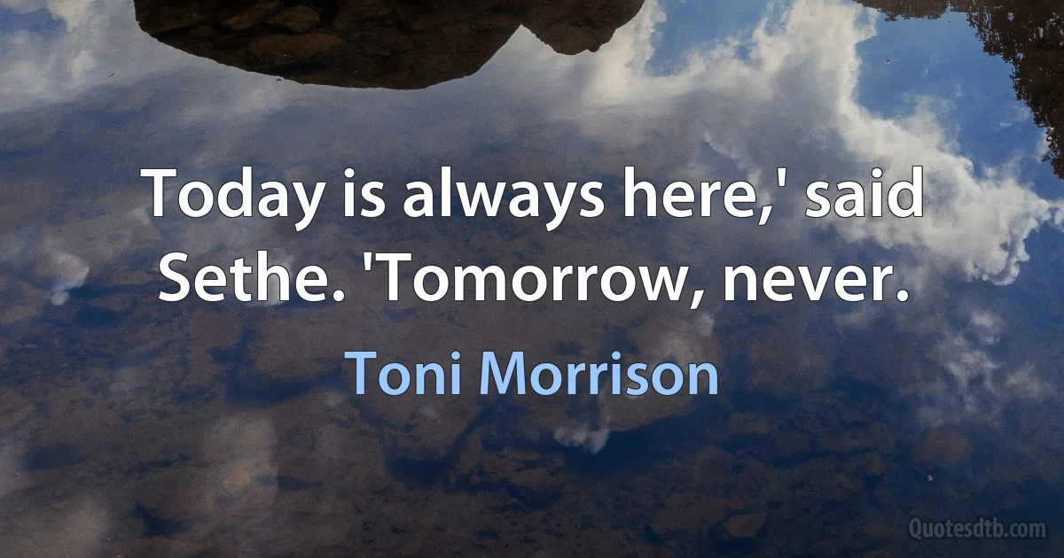 Today is always here,' said Sethe. 'Tomorrow, never. (Toni Morrison)