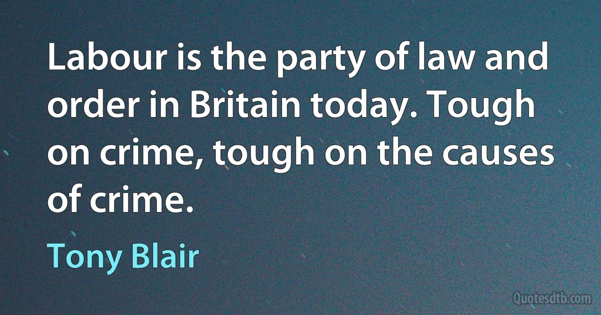 Labour is the party of law and order in Britain today. Tough on crime, tough on the causes of crime. (Tony Blair)