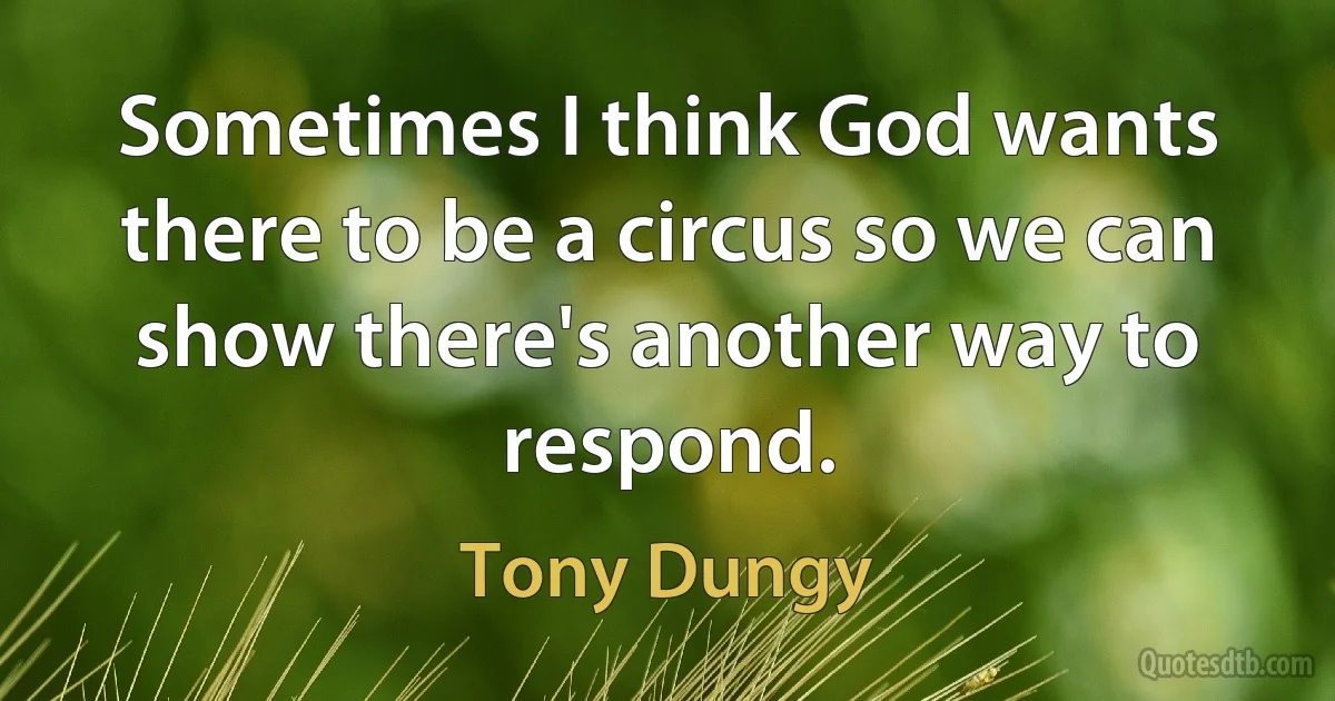 Sometimes I think God wants there to be a circus so we can show there's another way to respond. (Tony Dungy)