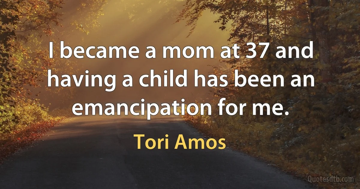 I became a mom at 37 and having a child has been an emancipation for me. (Tori Amos)