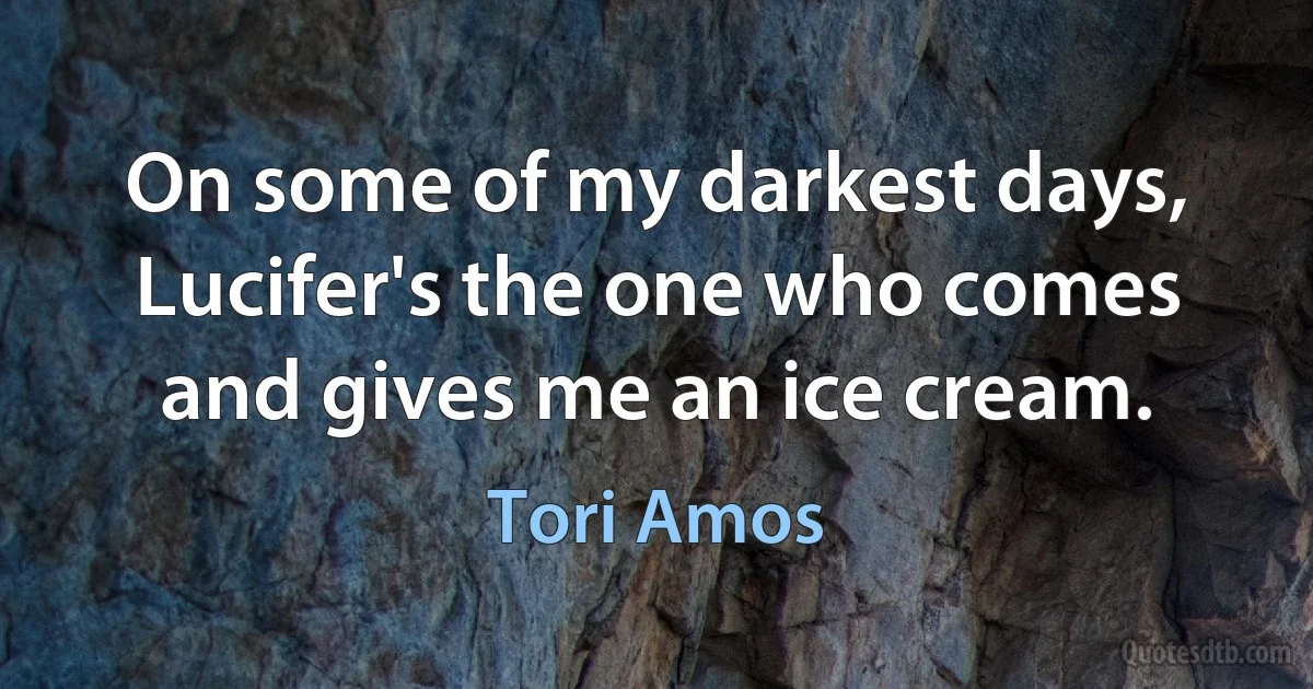 On some of my darkest days, Lucifer's the one who comes and gives me an ice cream. (Tori Amos)