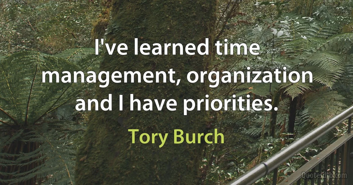 I've learned time management, organization and I have priorities. (Tory Burch)