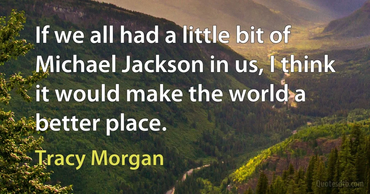 If we all had a little bit of Michael Jackson in us, I think it would make the world a better place. (Tracy Morgan)