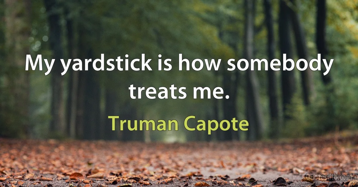 My yardstick is how somebody treats me. (Truman Capote)