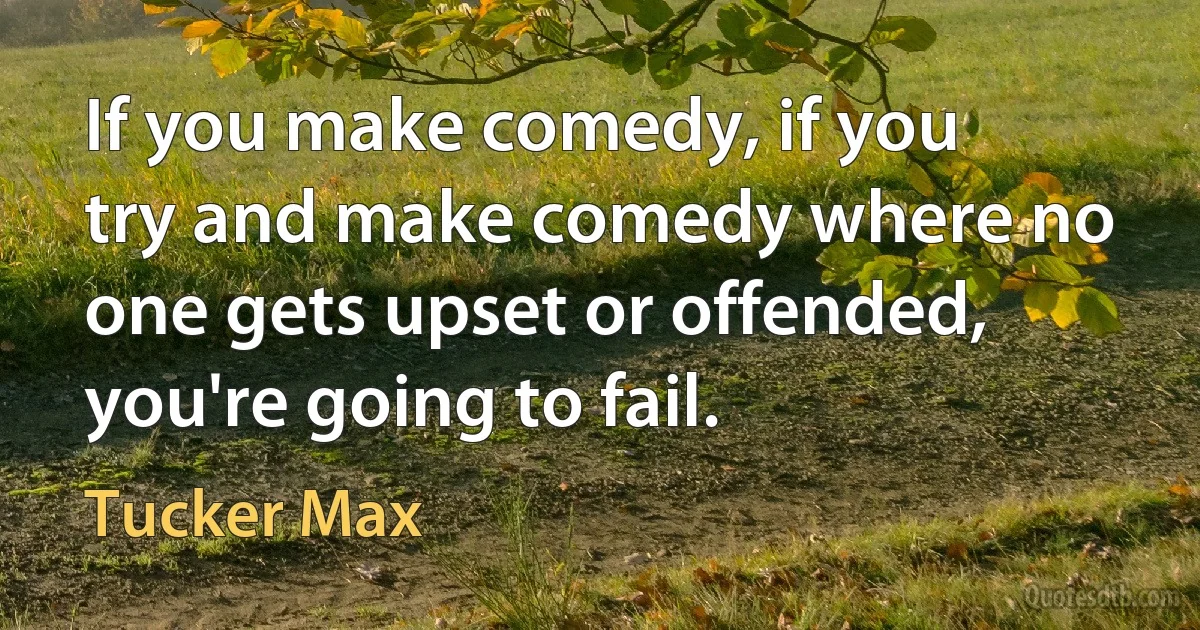 If you make comedy, if you try and make comedy where no one gets upset or offended, you're going to fail. (Tucker Max)