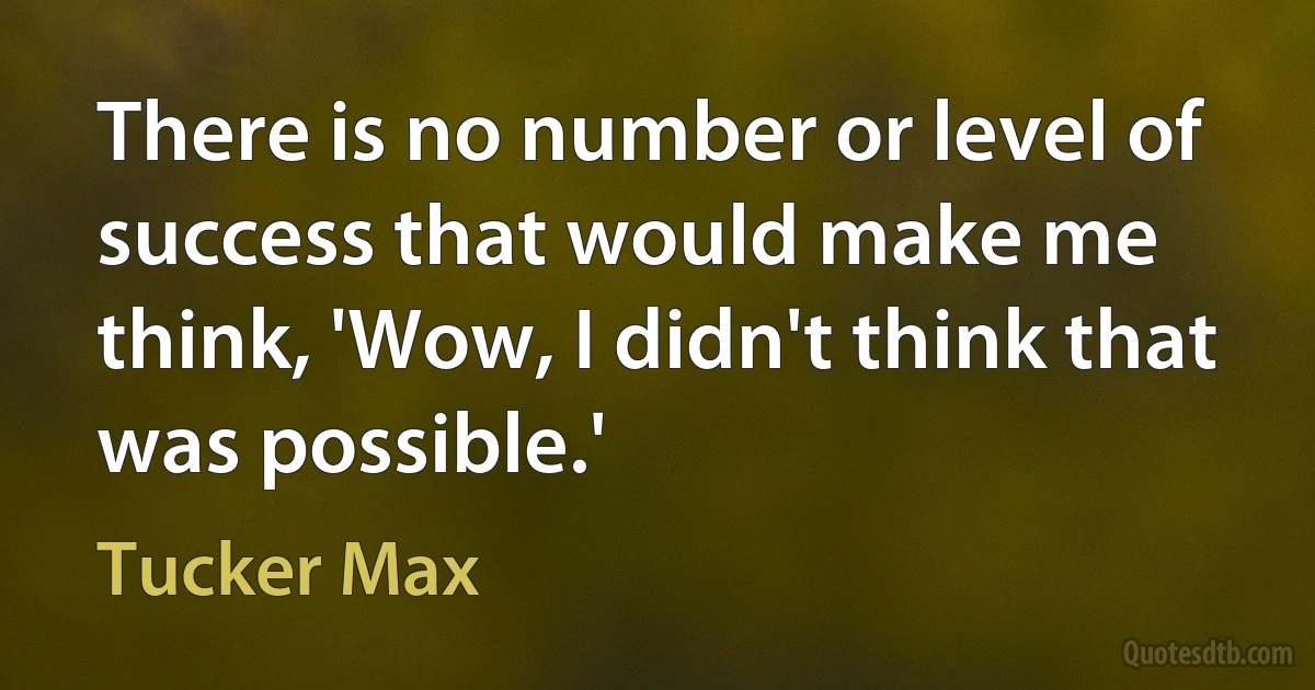 There is no number or level of success that would make me think, 'Wow, I didn't think that was possible.' (Tucker Max)