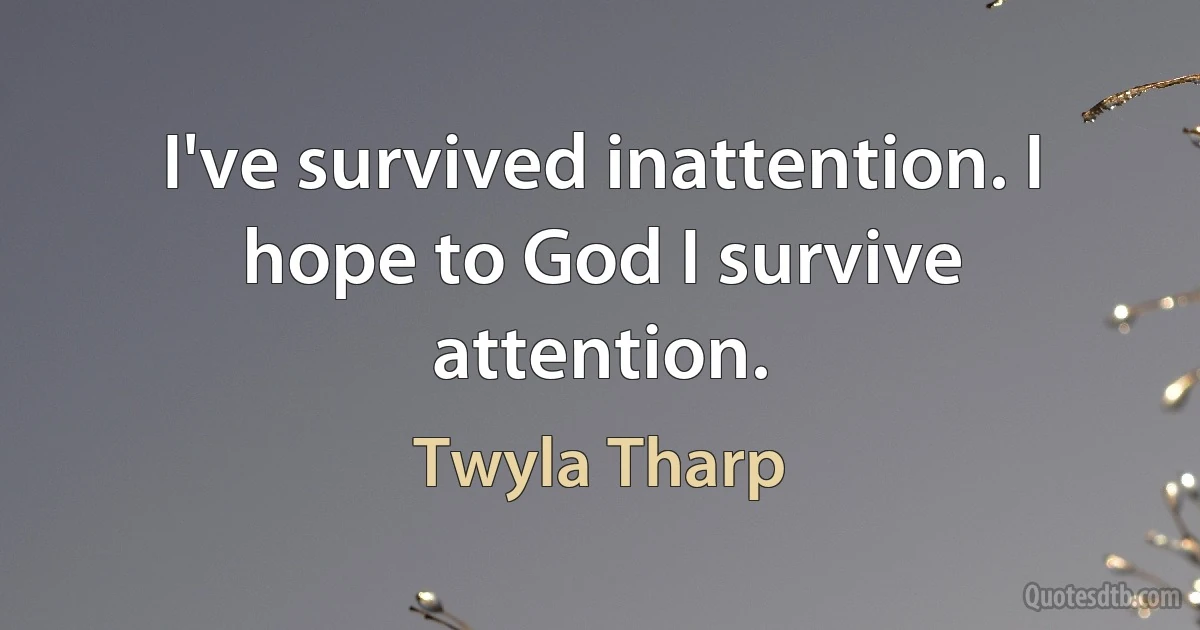 I've survived inattention. I hope to God I survive attention. (Twyla Tharp)