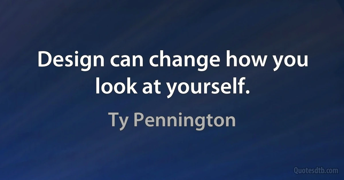 Design can change how you look at yourself. (Ty Pennington)