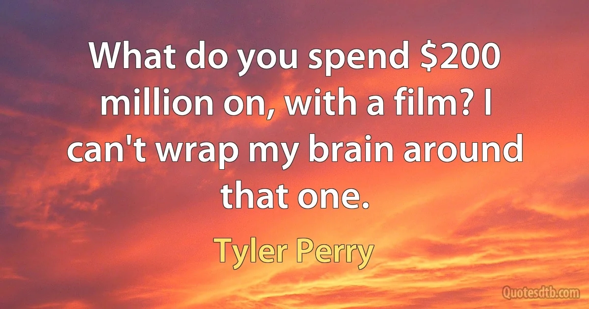 What do you spend $200 million on, with a film? I can't wrap my brain around that one. (Tyler Perry)