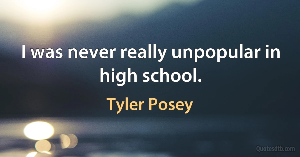 I was never really unpopular in high school. (Tyler Posey)