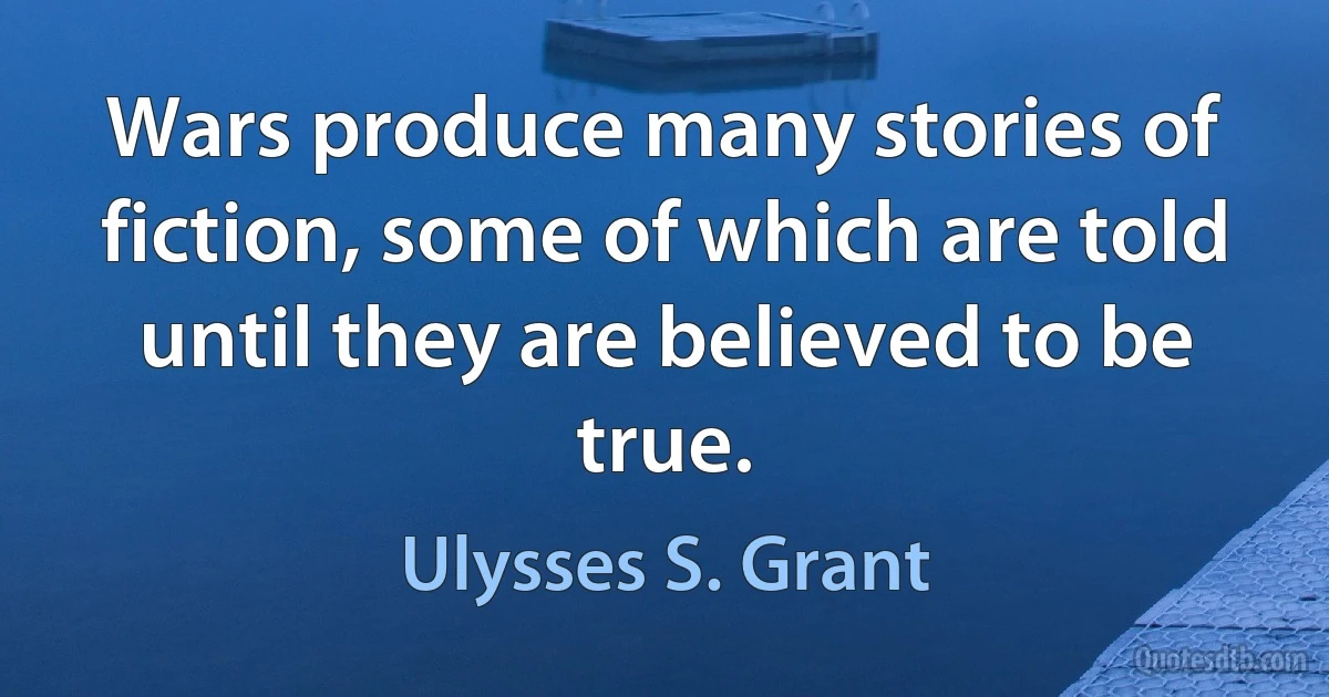 Wars produce many stories of fiction, some of which are told until they are believed to be true. (Ulysses S. Grant)