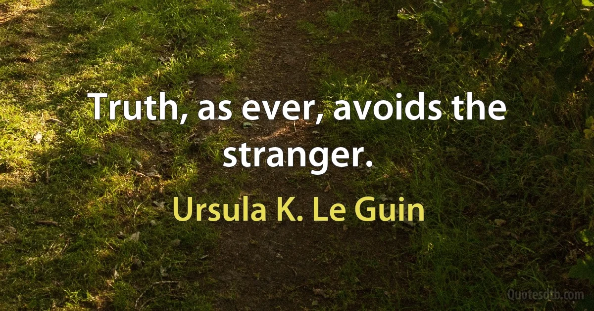 Truth, as ever, avoids the stranger. (Ursula K. Le Guin)