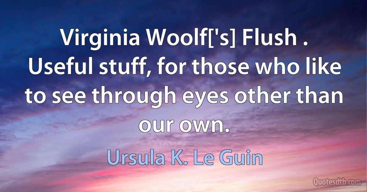 Virginia Woolf['s] Flush . Useful stuff, for those who like to see through eyes other than our own. (Ursula K. Le Guin)