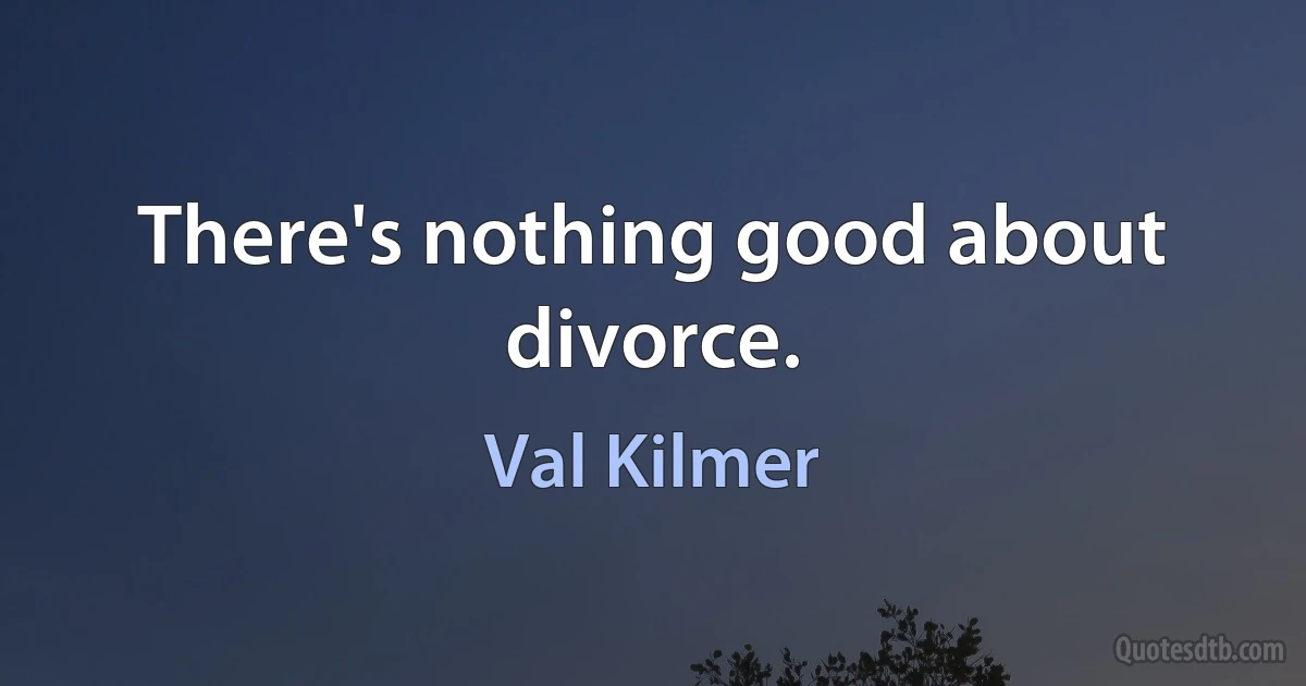 There's nothing good about divorce. (Val Kilmer)