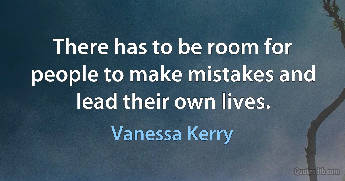 There has to be room for people to make mistakes and lead their own lives. (Vanessa Kerry)