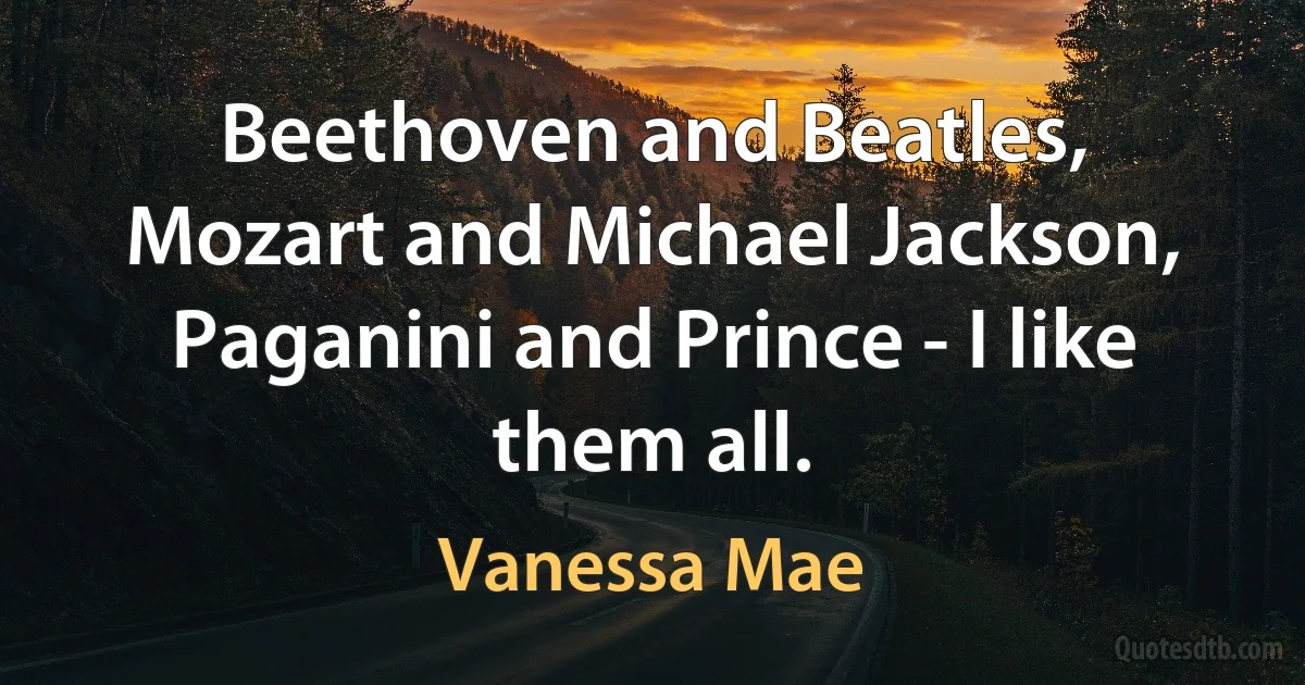 Beethoven and Beatles, Mozart and Michael Jackson, Paganini and Prince - I like them all. (Vanessa Mae)