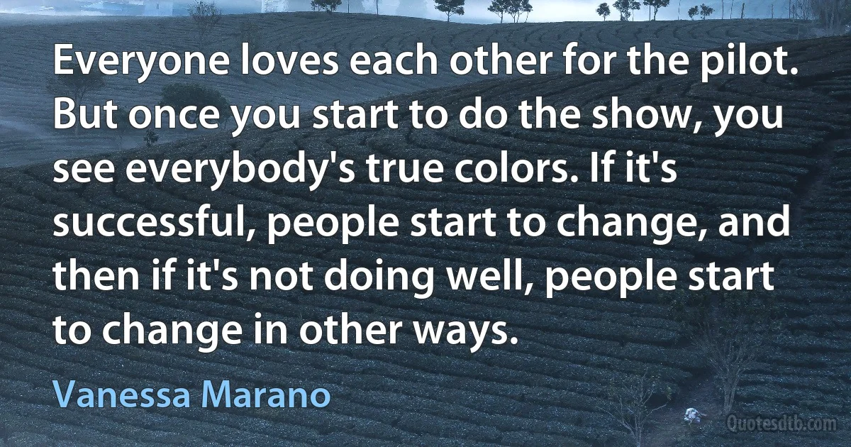 Everyone loves each other for the pilot. But once you start to do the show, you see everybody's true colors. If it's successful, people start to change, and then if it's not doing well, people start to change in other ways. (Vanessa Marano)