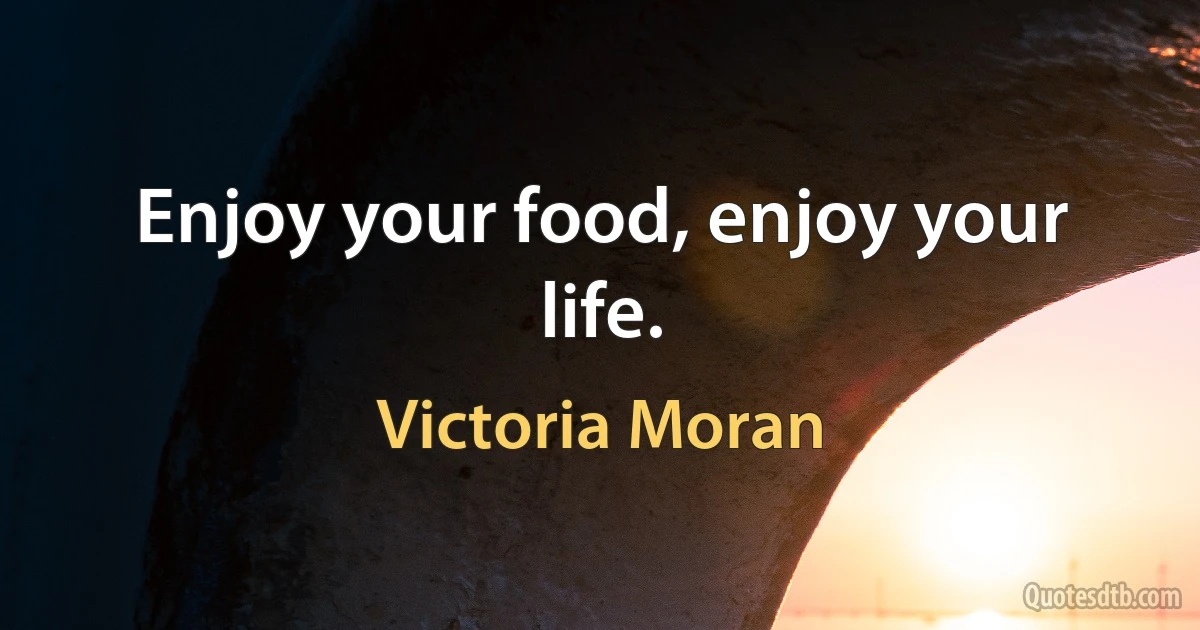 Enjoy your food, enjoy your life. (Victoria Moran)