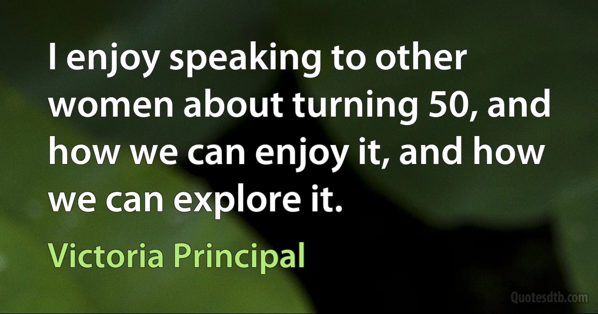 I enjoy speaking to other women about turning 50, and how we can enjoy it, and how we can explore it. (Victoria Principal)