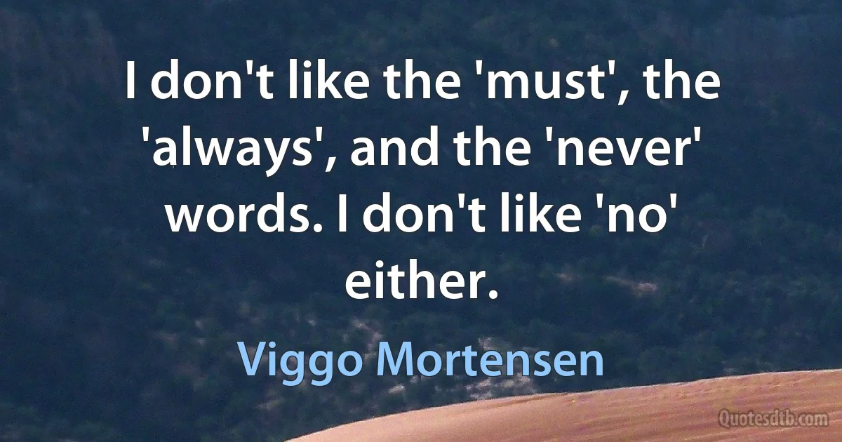 I don't like the 'must', the 'always', and the 'never' words. I don't like 'no' either. (Viggo Mortensen)