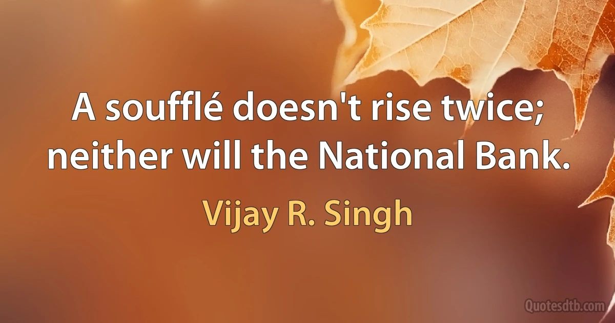 A soufflé doesn't rise twice; neither will the National Bank. (Vijay R. Singh)