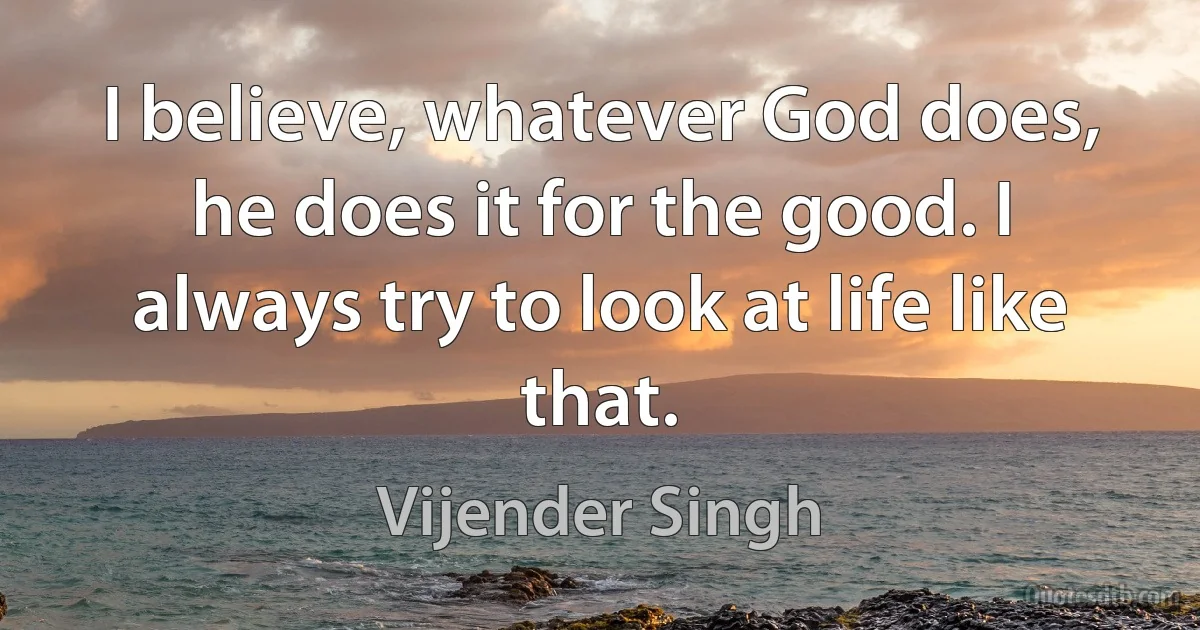 I believe, whatever God does, he does it for the good. I always try to look at life like that. (Vijender Singh)