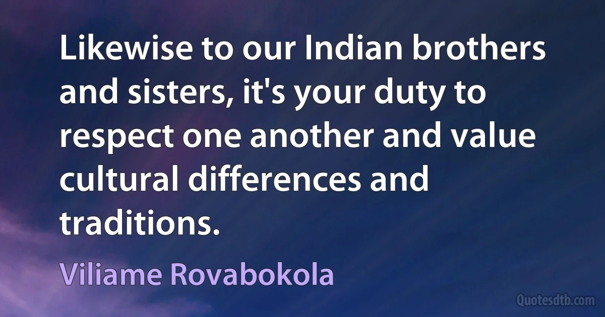 Likewise to our Indian brothers and sisters, it's your duty to respect one another and value cultural differences and traditions. (Viliame Rovabokola)