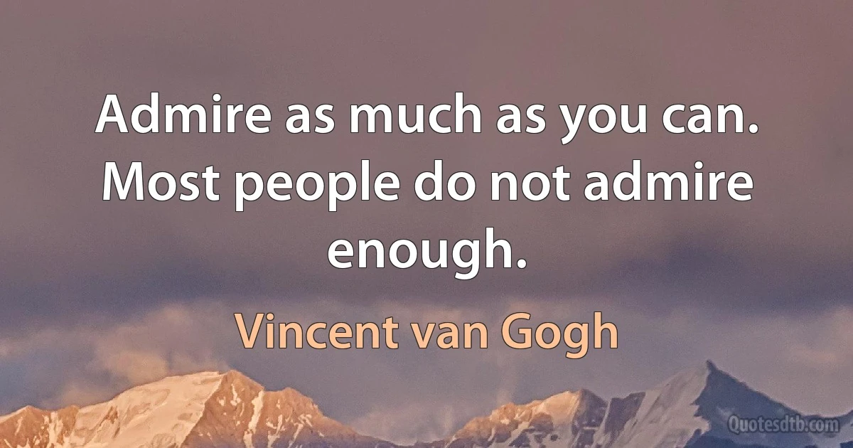 Admire as much as you can. Most people do not admire enough. (Vincent van Gogh)