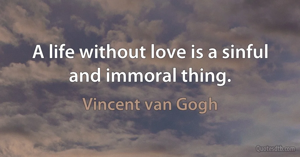 A life without love is a sinful and immoral thing. (Vincent van Gogh)