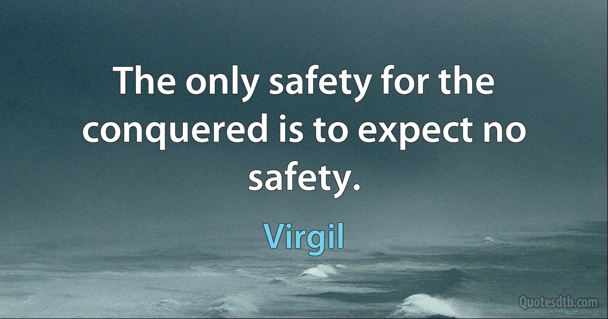 The only safety for the conquered is to expect no safety. (Virgil)