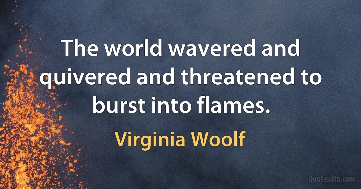 The world wavered and quivered and threatened to burst into flames. (Virginia Woolf)