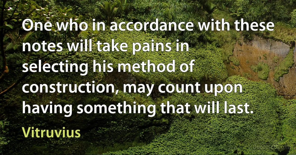 One who in accordance with these notes will take pains in selecting his method of construction, may count upon having something that will last. (Vitruvius)