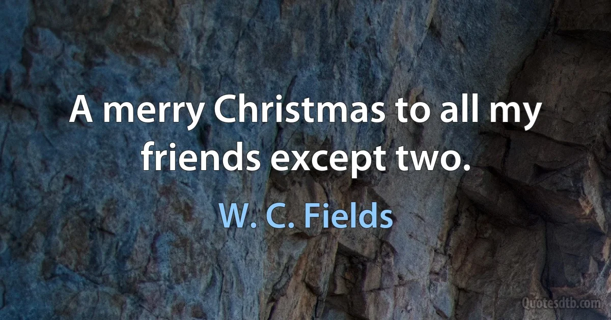 A merry Christmas to all my friends except two. (W. C. Fields)