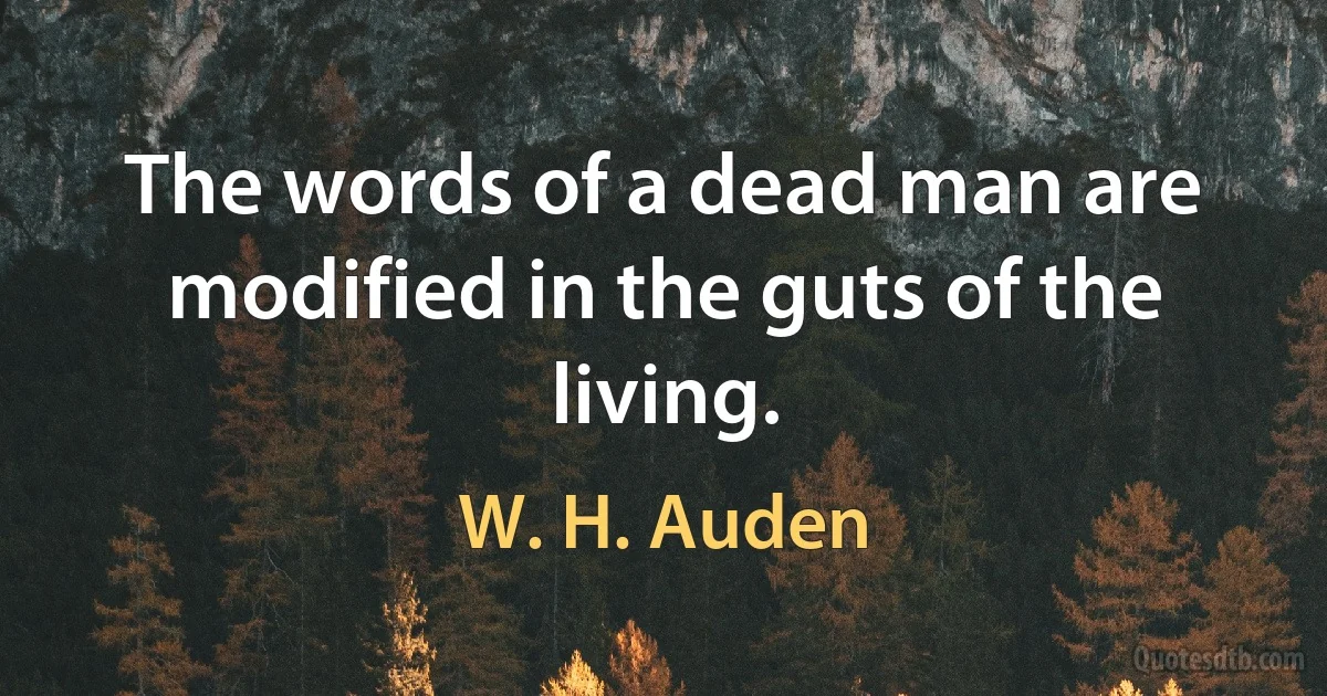 The words of a dead man are modified in the guts of the living. (W. H. Auden)