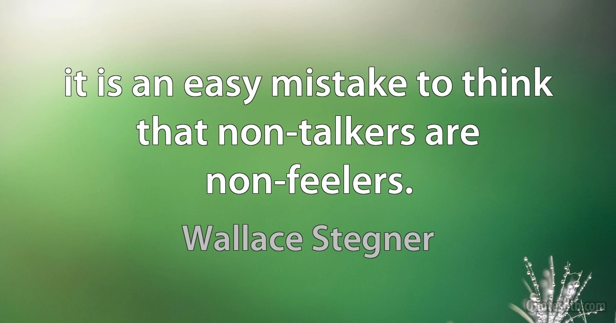 it is an easy mistake to think that non-talkers are non-feelers. (Wallace Stegner)