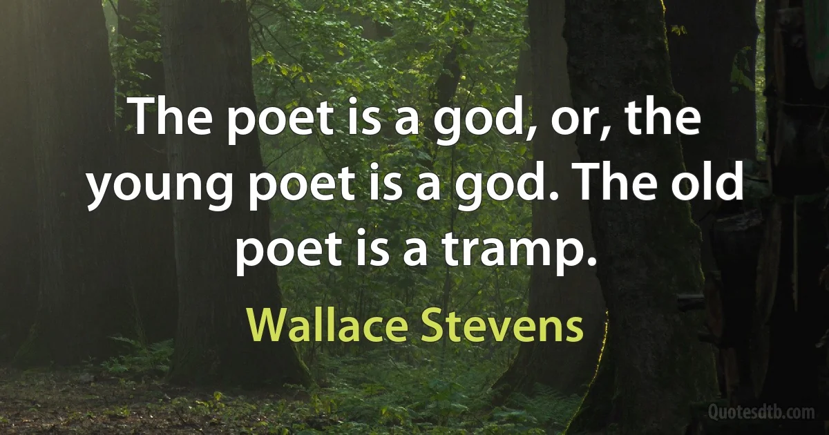 The poet is a god, or, the young poet is a god. The old poet is a tramp. (Wallace Stevens)