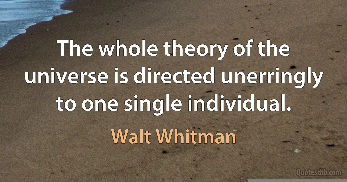 The whole theory of the universe is directed unerringly to one single individual. (Walt Whitman)