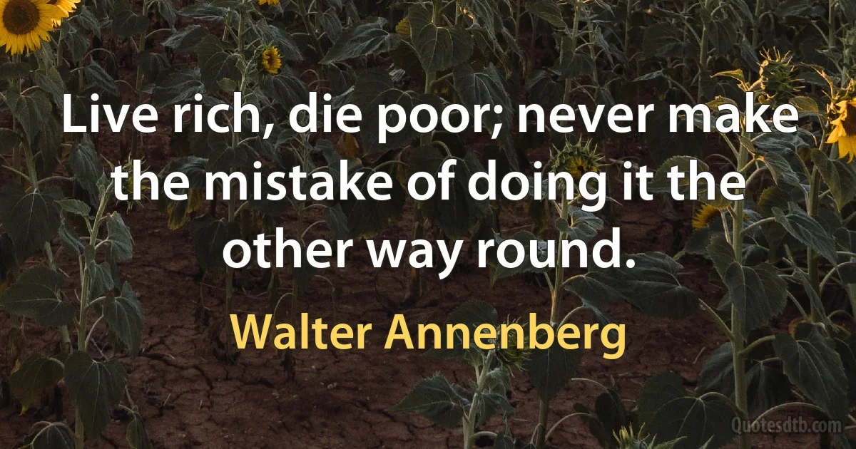 Live rich, die poor; never make the mistake of doing it the other way round. (Walter Annenberg)