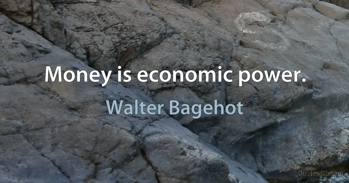 Money is economic power. (Walter Bagehot)