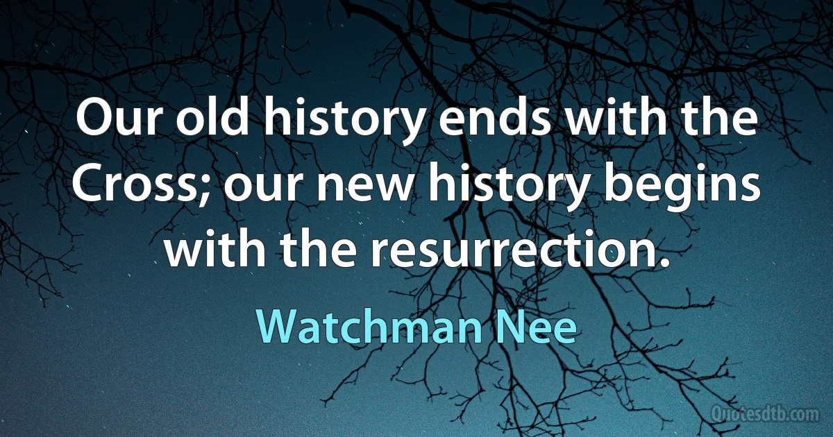 Our old history ends with the Cross; our new history begins with the resurrection. (Watchman Nee)