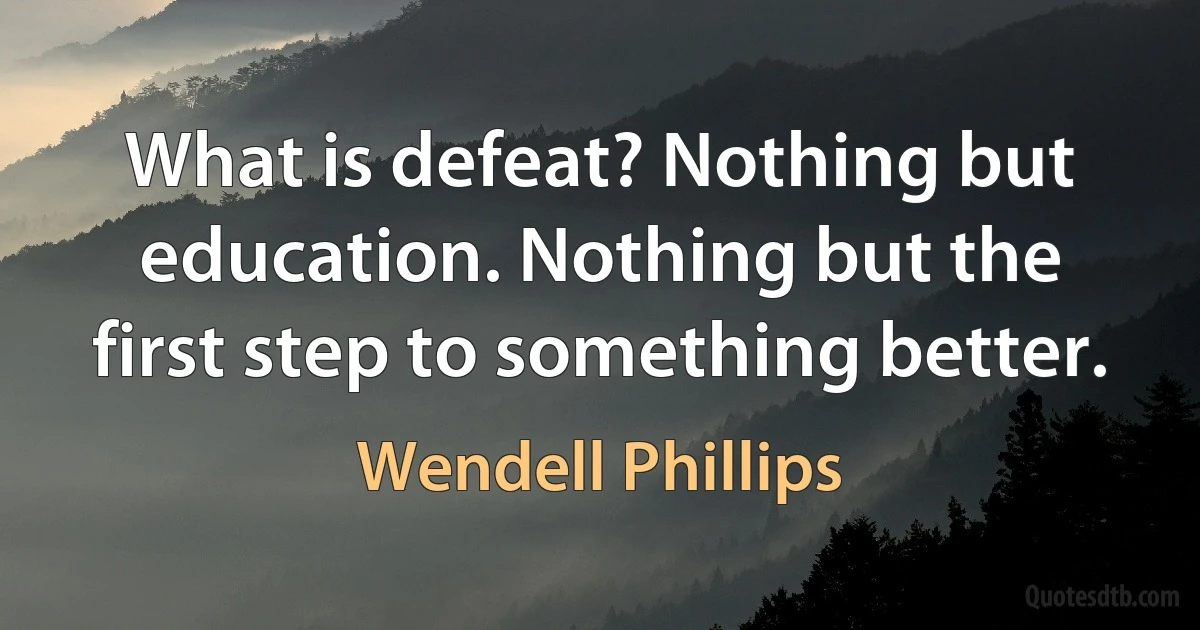 What is defeat? Nothing but education. Nothing but the first step to something better. (Wendell Phillips)