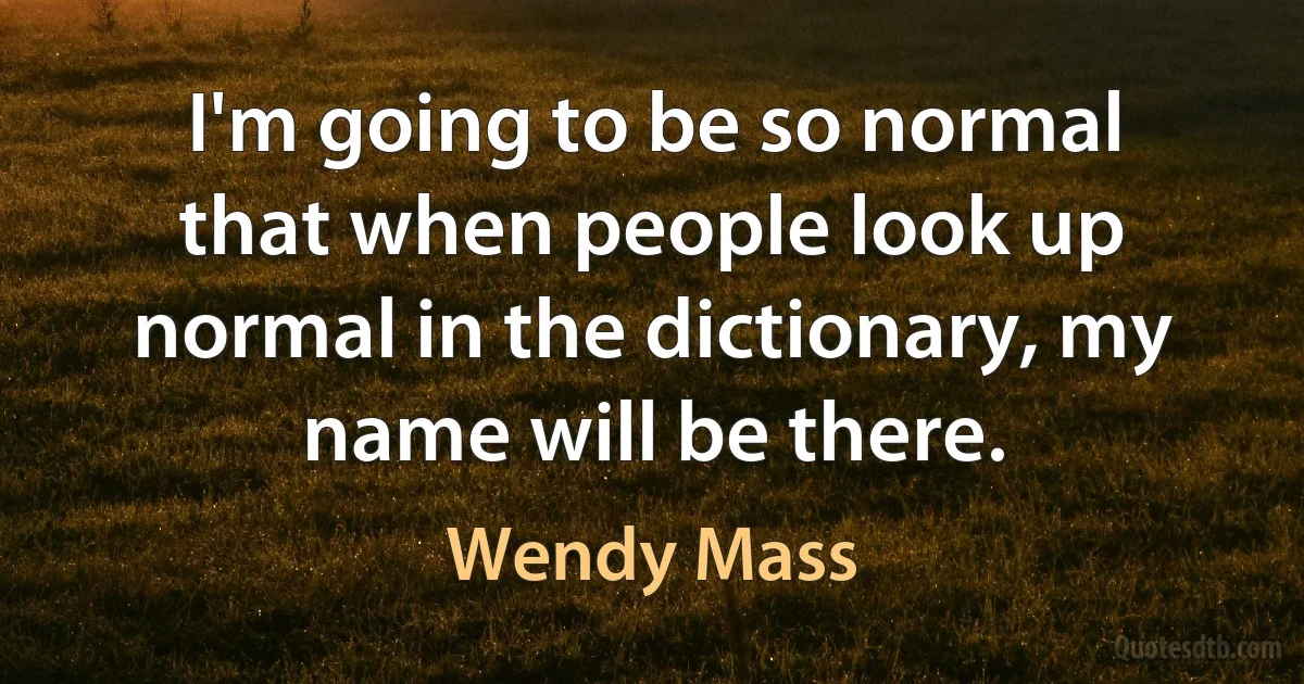 I'm going to be so normal that when people look up normal in the dictionary, my name will be there. (Wendy Mass)