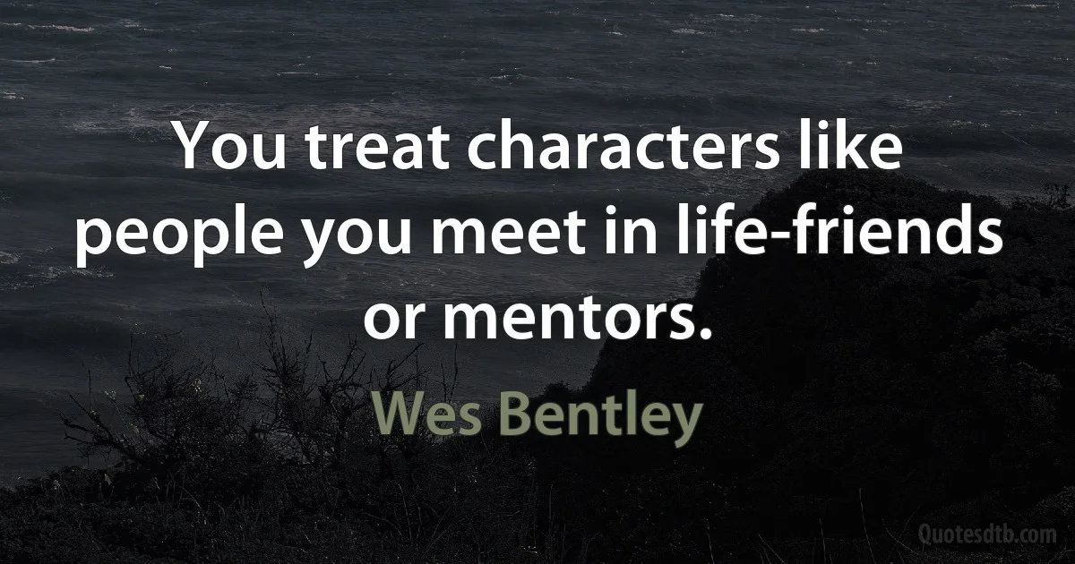 You treat characters like people you meet in life-friends or mentors. (Wes Bentley)