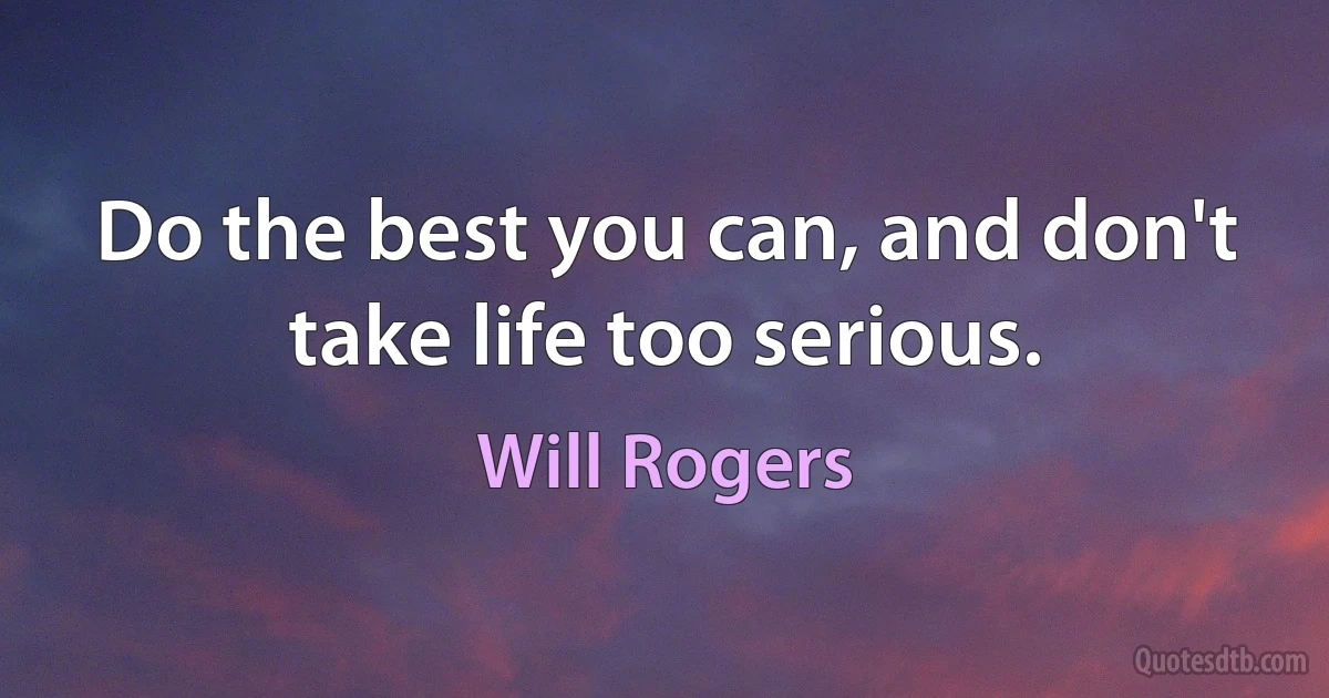 Do the best you can, and don't take life too serious. (Will Rogers)