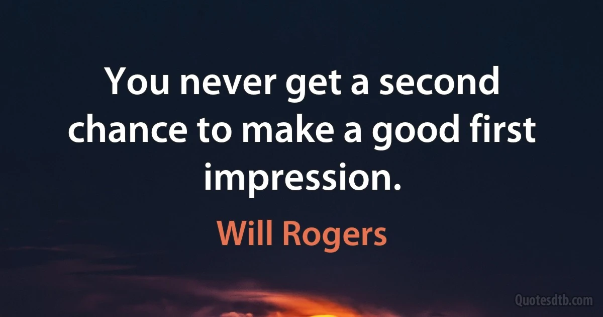 You never get a second chance to make a good first impression. (Will Rogers)